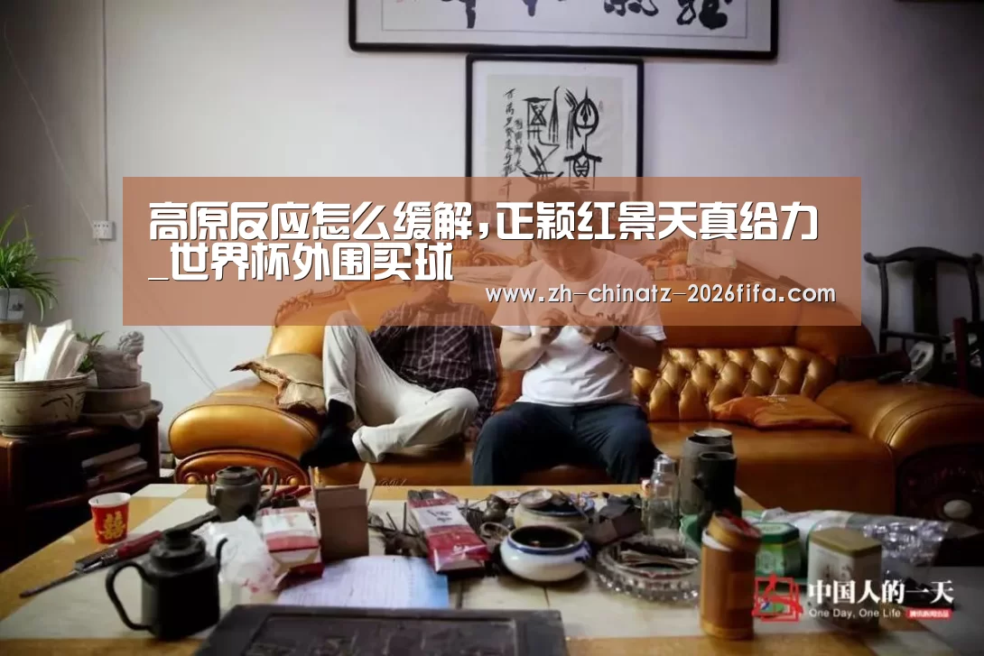 高原反应怎么缓解,正颖红景天真给力_世界杯外围买球(图2) 世界杯投注