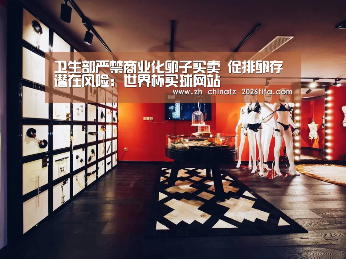卫生部严禁商业化卵子买卖 促排卵存潜在风险:世界杯买球网站(图1) 2026世界杯