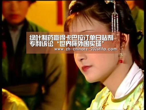 绿叶制药赢得卡巴拉汀单日贴剂专利诉讼‘世界杯外围买球’(图2) 世界杯买球网站