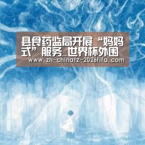 县食药监局开展“妈妈式”服务_世界杯外围买球(图2) 世界杯买球网站