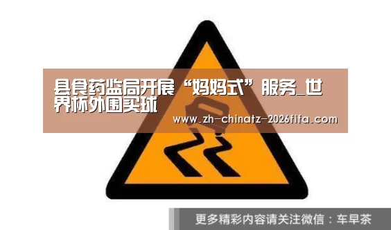 县食药监局开展“妈妈式”服务_世界杯外围买球(图1) 2026世界杯